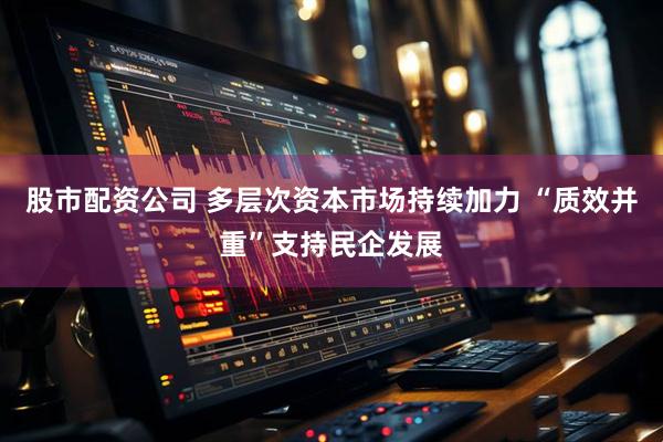 股市配资公司 多层次资本市场持续加力 “质效并重”支持民企发展