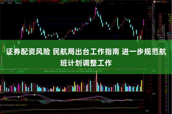 证券配资风险 民航局出台工作指南 进一步规范航班计划调整工作