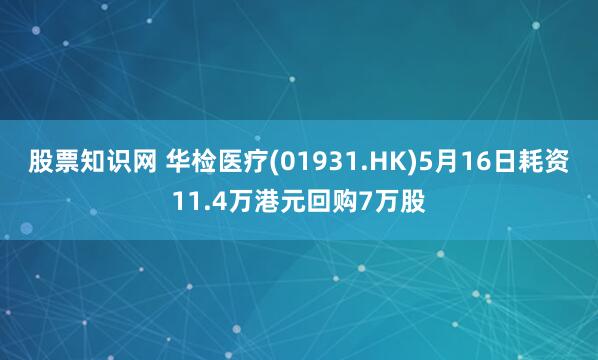 股票知识网 华检医疗(01931.HK)5月16日耗资11.4万港元回购7万股