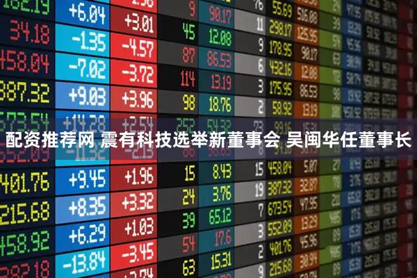 配资推荐网 震有科技选举新董事会 吴闽华任董事长