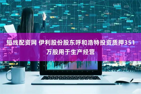 短线配资网 伊利股份股东呼和浩特投资质押351万股用于生产经营