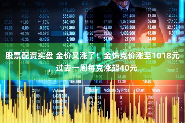 股票配资实盘 金价又涨了！金饰克价涨至1018元，过去一周每克涨超40元