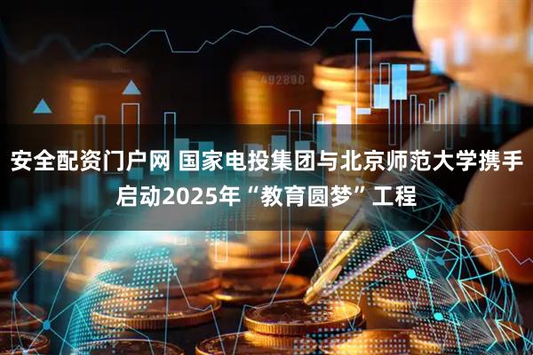 安全配资门户网 国家电投集团与北京师范大学携手启动2025年“教育圆梦”工程