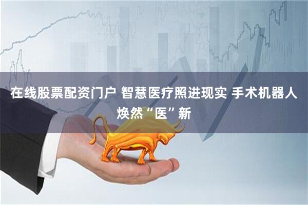 在线股票配资门户 智慧医疗照进现实 手术机器人焕然“医”新