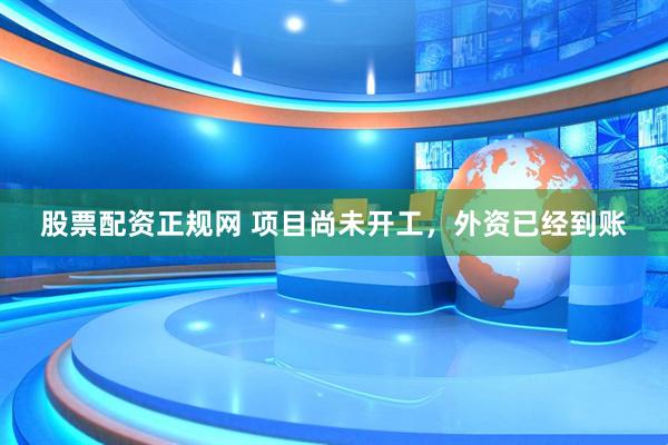 股票配资正规网 项目尚未开工，外资已经到账