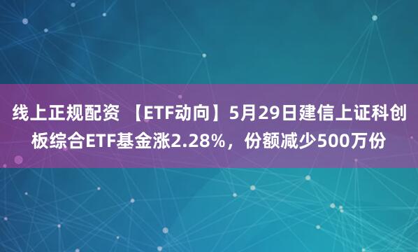 线上正规配资 【ETF动向】5月29日建信上证科创板综合ETF基金涨2.28%，份额减少500万份