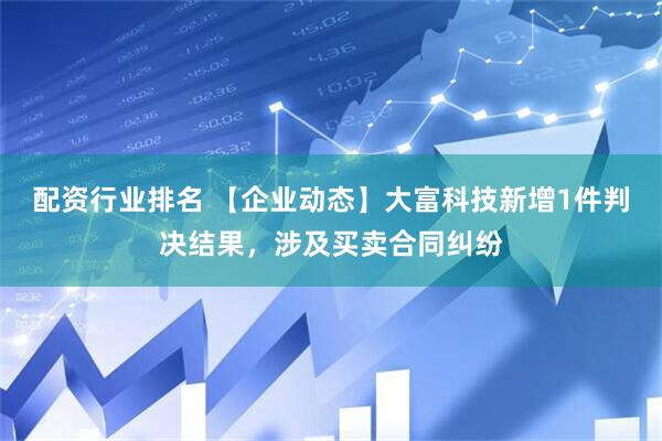 配资行业排名 【企业动态】大富科技新增1件判决结果，涉及买卖合同纠纷