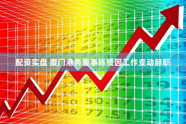 配资实盘 厦门港务董事陈赟因工作变动辞职