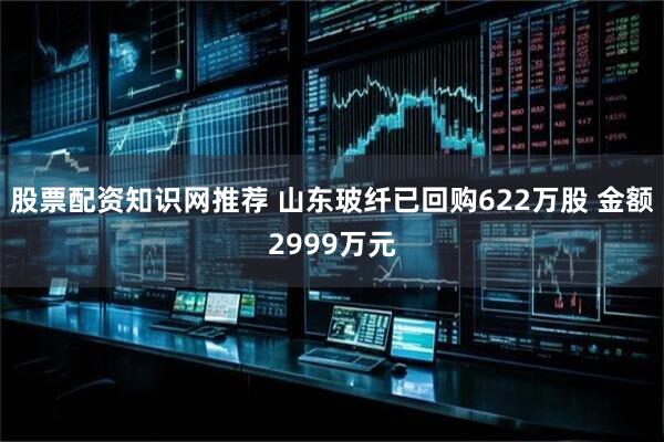 股票配资知识网推荐 山东玻纤已回购622万股 金额2999万元