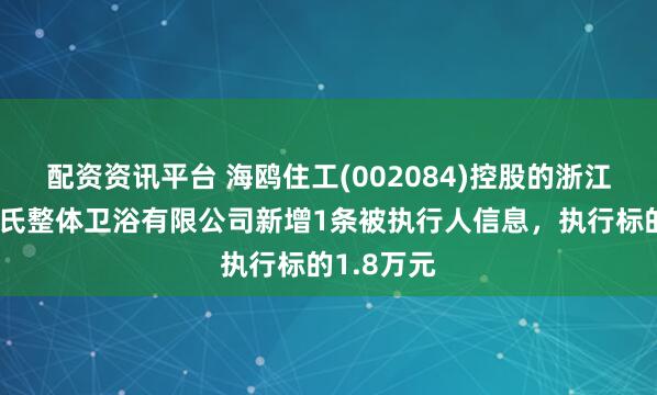 配资资讯平台 海鸥住工(002084)控股的浙江海鸥有巢氏整体卫浴有限公司新增1条被执行人信息，执行标的1.8万元