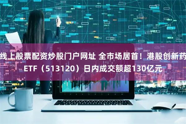 线上股票配资炒股门户网址 全市场居首！港股创新药ETF（513120）日内成交额超130亿元