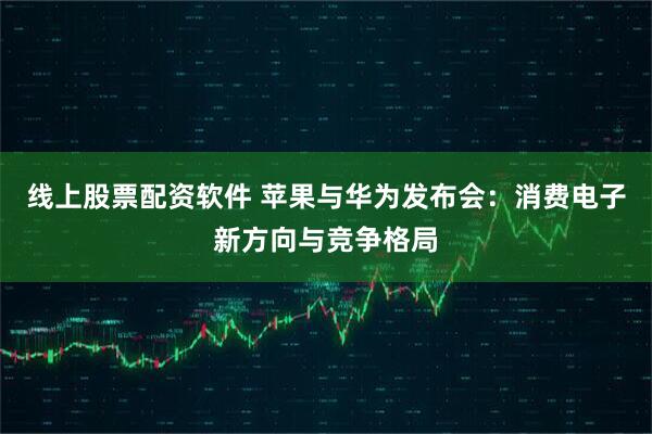 线上股票配资软件 苹果与华为发布会：消费电子新方向与竞争格局
