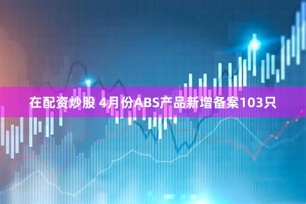 在配资炒股 4月份ABS产品新增备案103只