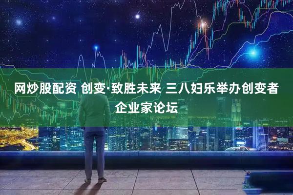 网炒股配资 创变·致胜未来 三八妇乐举办创变者企业家论坛