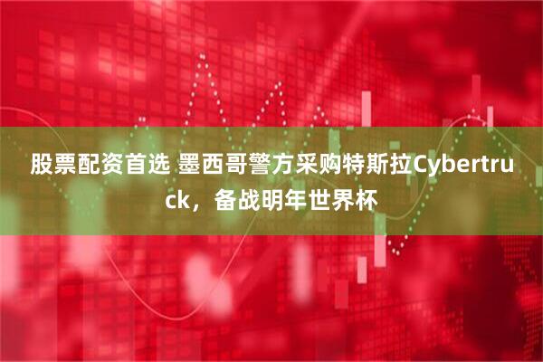 股票配资首选 墨西哥警方采购特斯拉Cybertruck，备战明年世界杯