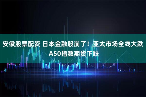 安徽股票配资 日本金融股崩了！亚太市场全线大跌 A50指数期货下跌