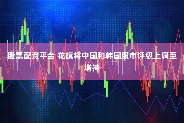 股票配资平台 花旗将中国和韩国股市评级上调至增持