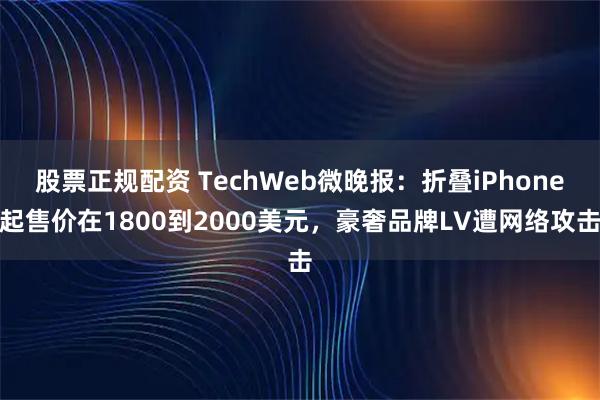 股票正规配资 TechWeb微晚报：折叠iPhone起售价在1800到2000美元，豪奢品牌LV遭网络攻击