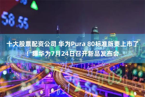十大股票配资公司 华为Pura 80标准版要上市了！曝华为7月24日召开新品发布会