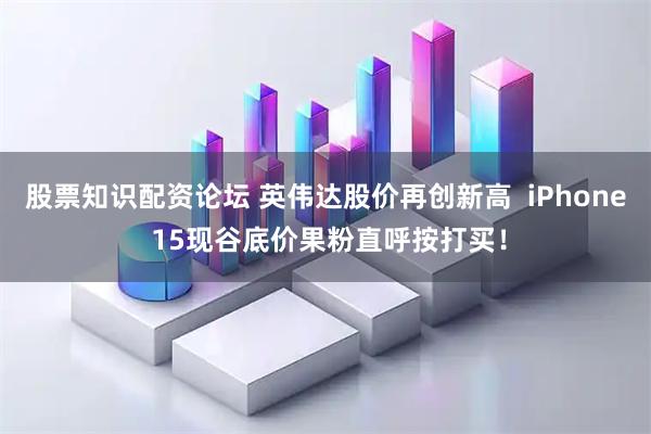 股票知识配资论坛 英伟达股价再创新高  iPhone 15现谷底价果粉直呼按打买！