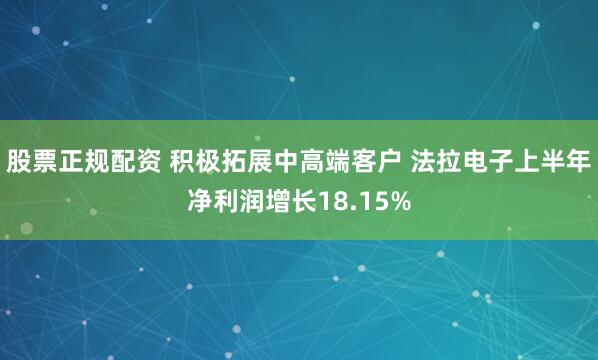 股票正规配资 积极拓展中高端客户 法拉电子上半年净利润增长18.15%