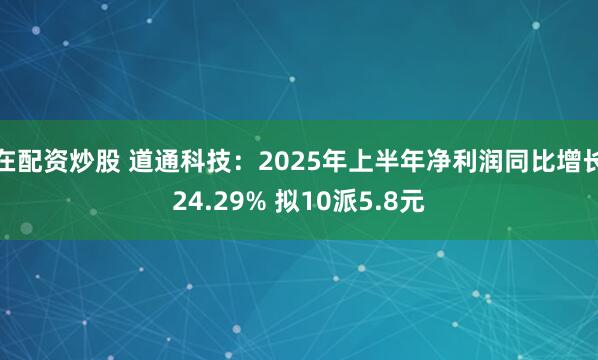 在配资炒股 道通科技：2025年上半年净利润同比增长24.29% 拟10派5.8元