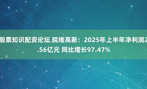 股票知识配资论坛 皖维高新：2025年上半年净利润2.56亿元 同比增长97.47%