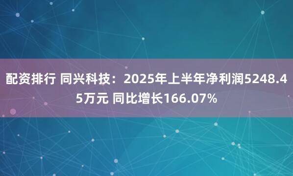 配资排行 同兴科技：2025年上半年净利润5248.45万元 同比增长166.07%