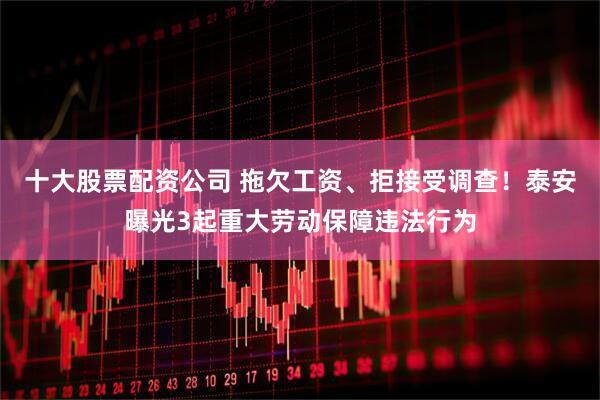 十大股票配资公司 拖欠工资、拒接受调查！泰安曝光3起重大劳动保障违法行为