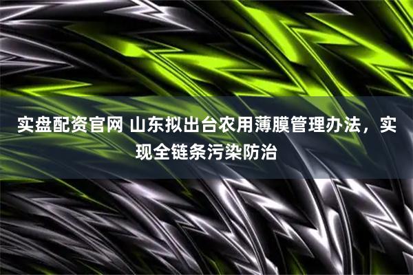 实盘配资官网 山东拟出台农用薄膜管理办法，实现全链条污染防治