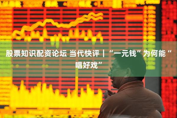 股票知识配资论坛 当代快评｜“一元钱”为何能“唱好戏”