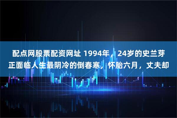 配点网股票配资网址 1994年，24岁的史兰芽正面临人生最阴冷的倒春寒，怀胎六月，丈夫却