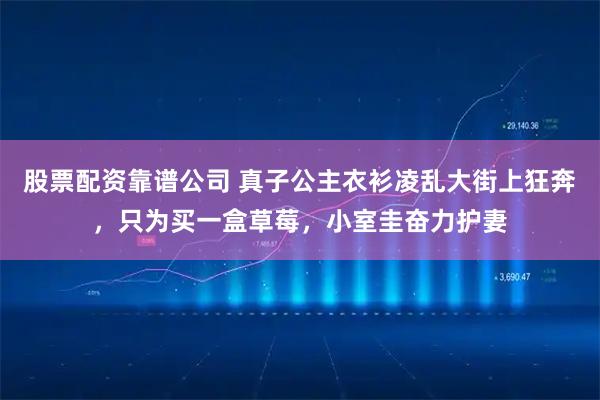 股票配资靠谱公司 真子公主衣衫凌乱大街上狂奔，只为买一盒草莓，小室圭奋力护妻