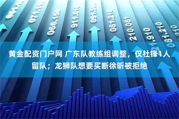 黄金配资门户网 广东队教练组调整,仅杜锋1人留队;龙狮队想要买断徐昕被拒绝