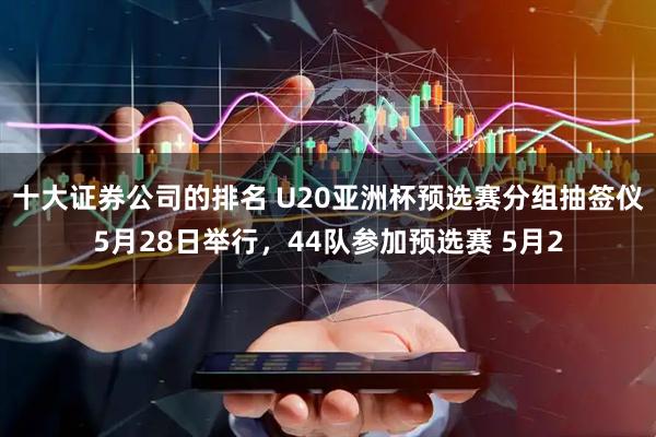 十大证券公司的排名 U20亚洲杯预选赛分组抽签仪5月28日举行,44队参加预选赛 5月2