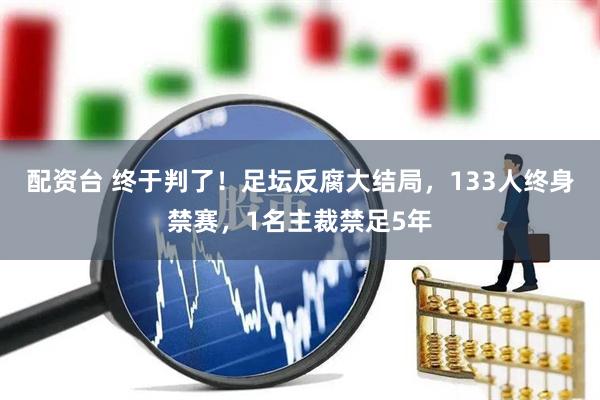 配资台 终于判了！足坛反腐大结局，133人终身禁赛，1名主裁禁足5年