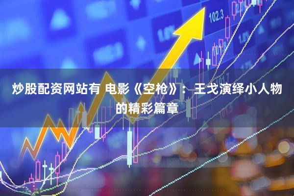 炒股配资网站有 电影《空枪》：王戈演绎小人物的精彩篇章