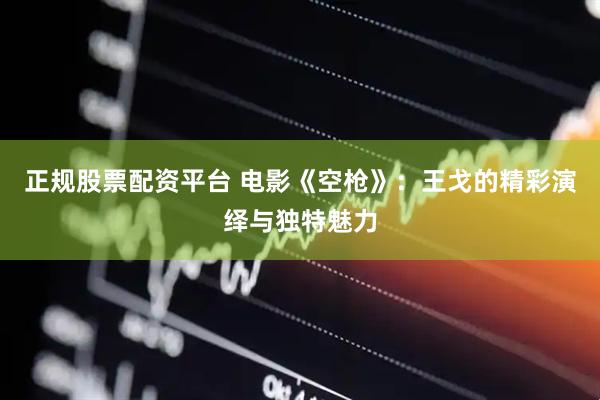 正规股票配资平台 电影《空枪》：王戈的精彩演绎与独特魅力