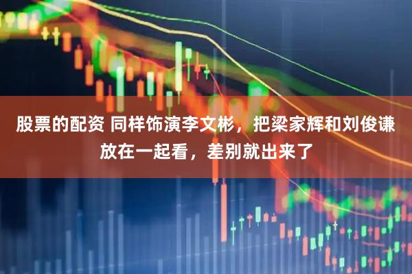 股票的配资 同样饰演李文彬，把梁家辉和刘俊谦放在一起看，差别就出来了