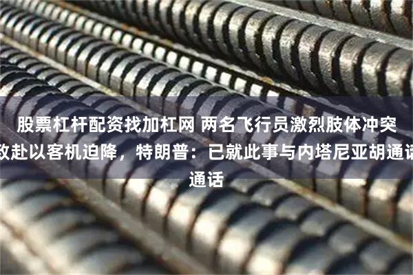 股票杠杆配资找加杠网 两名飞行员激烈肢体冲突致赴以客机迫降,特朗普:已就此事与内塔尼亚胡通话