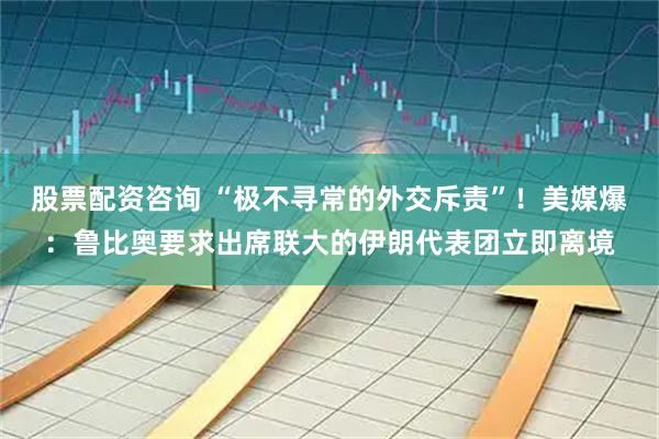 股票配资咨询 “极不寻常的外交斥责”！美媒爆：鲁比奥要求出席联大的伊朗代表团立即离境