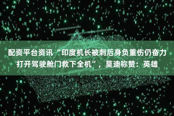 配资平台资讯 “印度机长被刺后身负重伤仍奋力打开驾驶舱门救下全机”，莫迪称赞：英雄