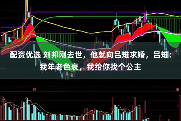 配资优选 刘邦刚去世，他就向吕雉求婚，吕雉：我年老色衰，我给你找个公主