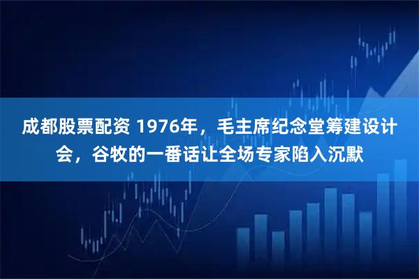 成都股票配资 1976年，毛主席纪念堂筹建设计会，谷牧的一番话让全场专家陷入沉默